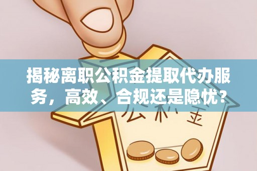 闸北揭秘离职公积金提取代办服务，高效、合规还是隐忧？