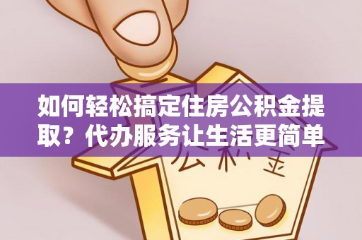 闸北如何轻松搞定住房公积金提取？代办服务让生活更简单