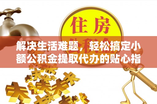 闸北解决生活难题，轻松搞定小额公积金提取代办的贴心指南