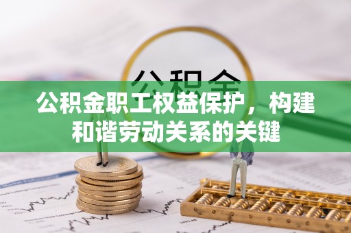 闸北公积金职工权益保护，构建和谐劳动关系的关键