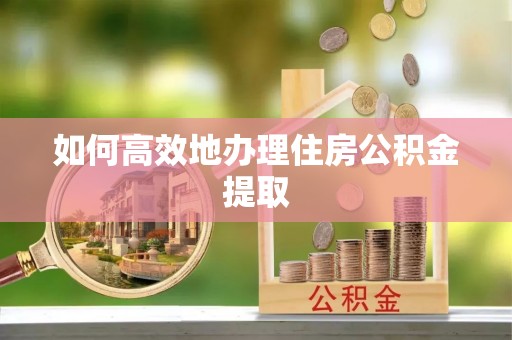 闸北如何高效地办理住房公积金提取