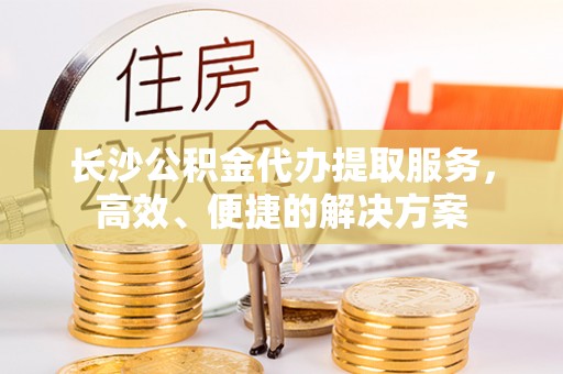闸北长沙公积金代办提取服务，高效、便捷的解决方案