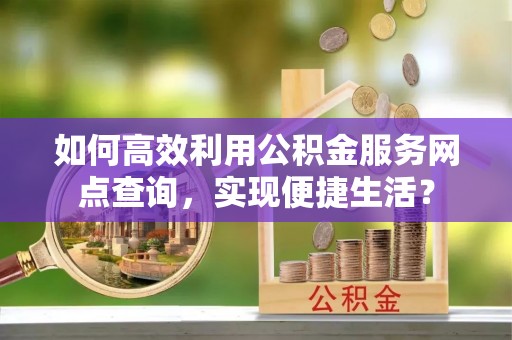 闸北如何高效利用公积金服务网点查询，实现便捷生活？