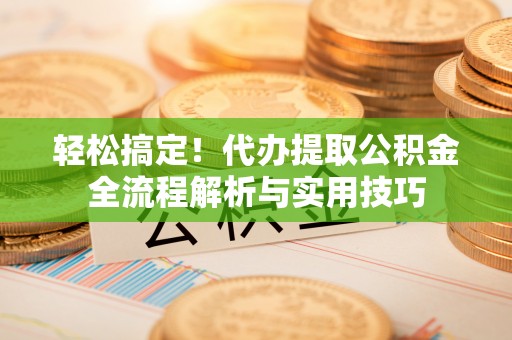 闸北轻松搞定！代办提取公积金全流程解析与实用技巧