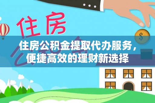 闸北住房公积金提取代办服务，便捷高效的理财新选择