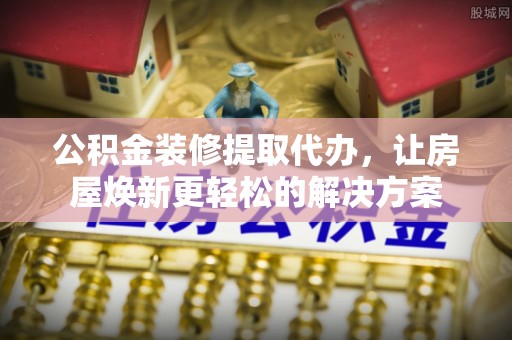 闸北公积金装修提取代办，让房屋焕新更轻松的解决方案