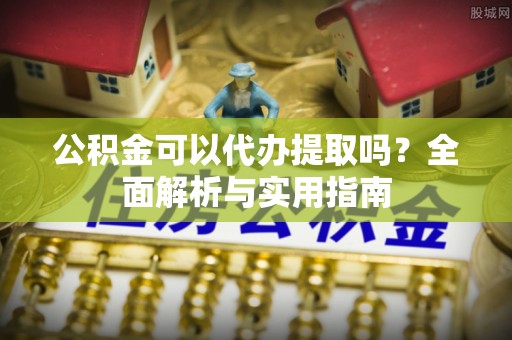 闸北公积金可以代办提取吗？全面解析与实用指南