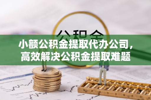 闸北小额公积金提取代办公司，高效解决公积金提取难题