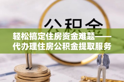 闸北轻松搞定住房资金难题——代办理住房公积金提取服务全解析