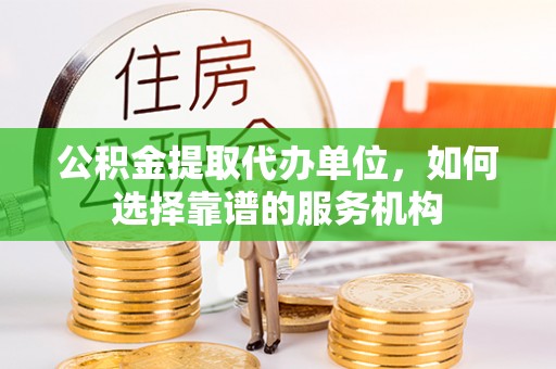 闸北公积金提取代办单位，如何选择靠谱的服务机构