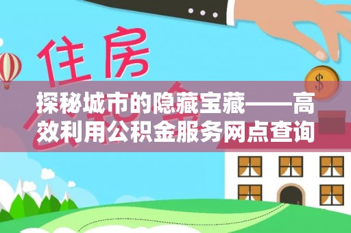 闸北探秘城市的隐藏宝藏——高效利用公积金服务网点查询提升生活品质