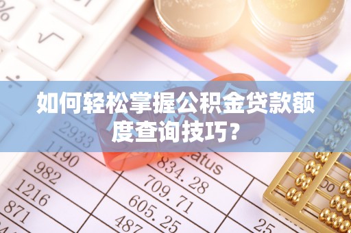 闸北如何轻松掌握公积金贷款额度查询技巧？