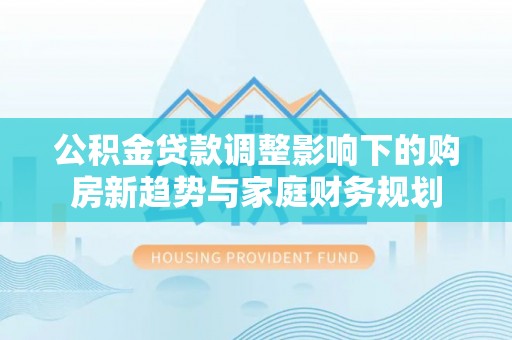 闸北公积金贷款调整影响下的购房新趋势与家庭财务规划