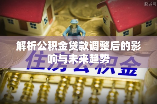 闸北解析公积金贷款调整后的影响与未来趋势
