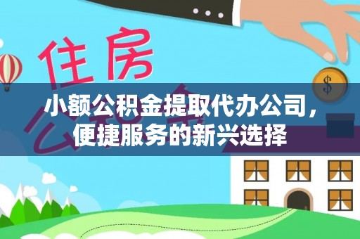 闸北小额公积金提取代办公司，便捷服务的新兴选择