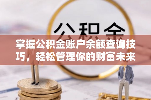 闸北掌握公积金账户余额查询技巧，轻松管理你的财富未来