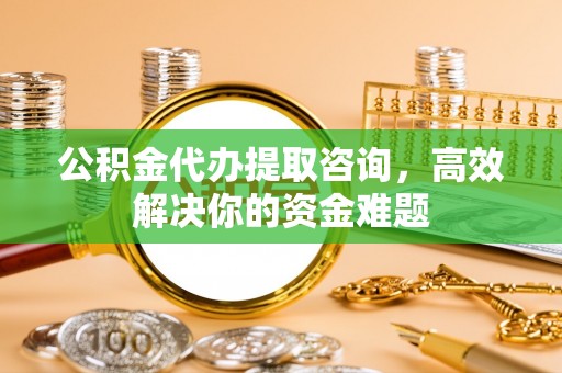 闸北公积金代办提取咨询，高效解决你的资金难题