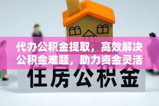 闸北代办公积金提取，高效解决公积金难题，助力资金灵活使用