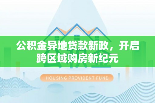 闸北公积金异地贷款新政，开启跨区域购房新纪元