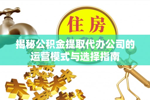 闸北揭秘公积金提取代办公司的运营模式与选择指南
