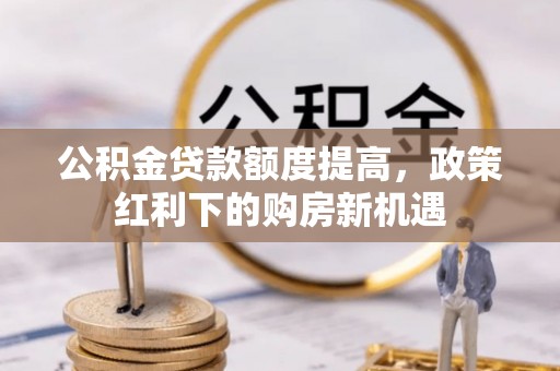 闸北公积金贷款额度提高，政策红利下的购房新机遇