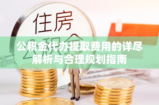 闸北公积金代办提取费用的详尽解析与合理规划指南