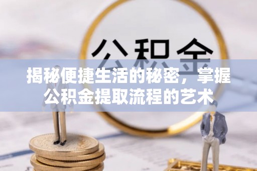 闸北揭秘便捷生活的秘密，掌握公积金提取流程的艺术