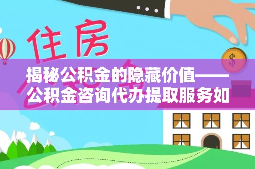 闸北揭秘公积金的隐藏价值——公积金咨询代办提取服务如何助您财富增值