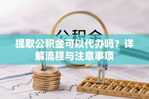 闸北提取公积金可以代办吗？详解流程与注意事项