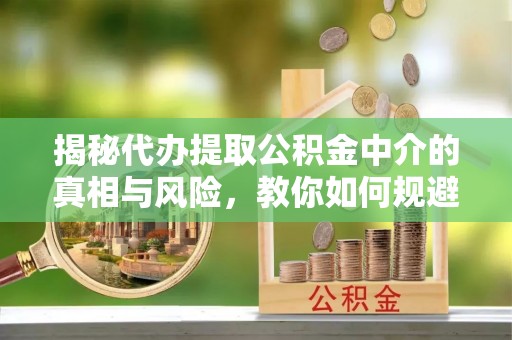 闸北揭秘代办提取公积金中介的真相与风险，教你如何规避陷阱