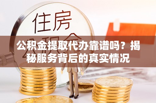 闸北公积金提取代办靠谱吗？揭秘服务背后的真实情况