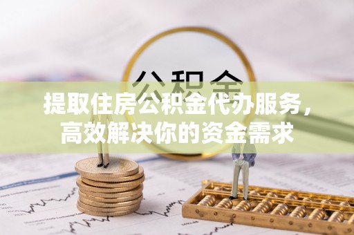 闸北提取住房公积金代办服务，高效解决你的资金需求