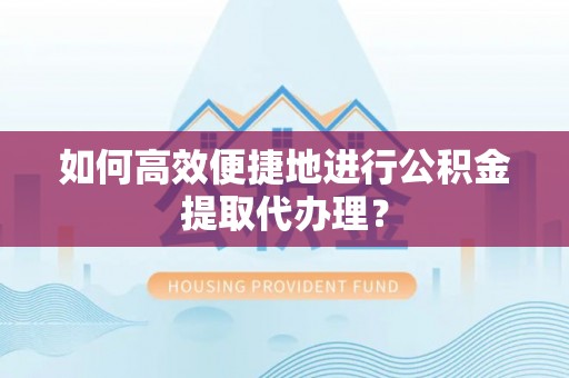 闸北如何高效便捷地进行公积金提取代办理？