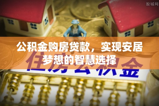 闸北公积金购房贷款，实现安居梦想的智慧选择