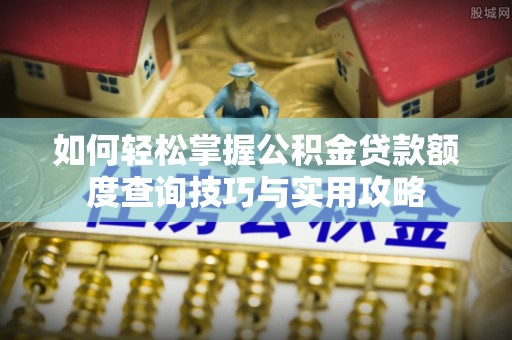 闸北如何轻松掌握公积金贷款额度查询技巧与实用攻略