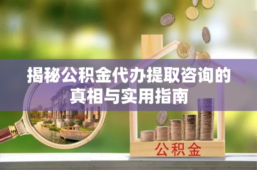 闸北揭秘公积金代办提取咨询的真相与实用指南