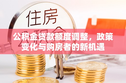 闸北公积金贷款额度调整，政策变化与购房者的新机遇