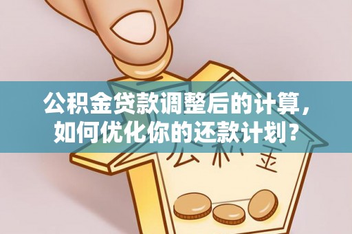 闸北公积金贷款调整后的计算，如何优化你的还款计划？