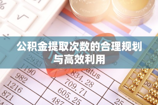闸北公积金提取次数的合理规划与高效利用