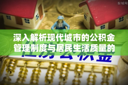 闸北深入解析现代城市的公积金管理制度与居民生活质量的提升