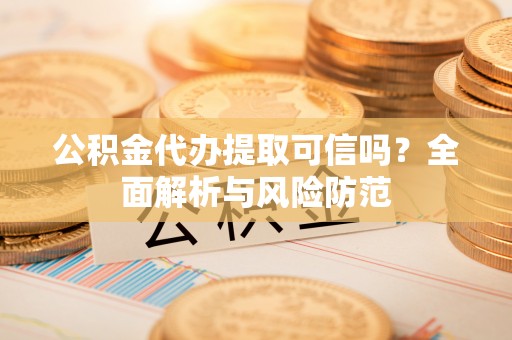 闸北公积金代办提取可信吗？全面解析与风险防范