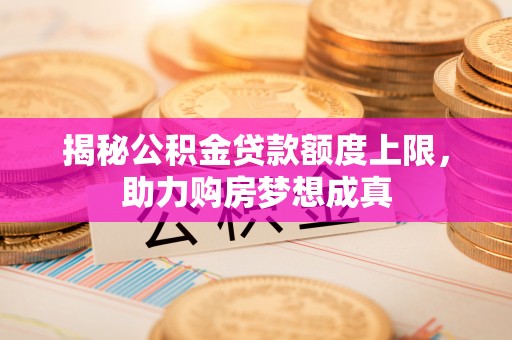 闸北揭秘公积金贷款额度上限，助力购房梦想成真