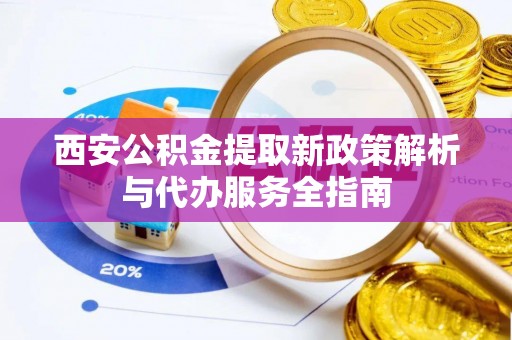 闸北西安公积金提取新政策解析与代办服务全指南