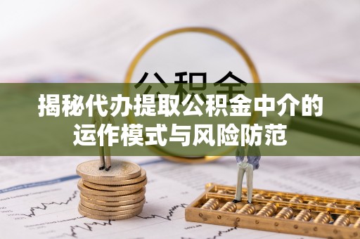 闸北揭秘代办提取公积金中介的运作模式与风险防范