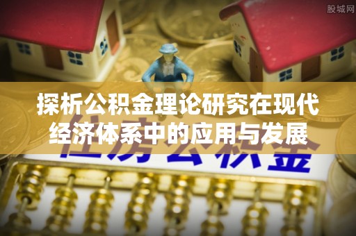 闸北探析公积金理论研究在现代经济体系中的应用与发展