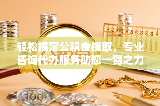 闸北轻松搞定公积金提取，专业咨询代办服务助您一臂之力