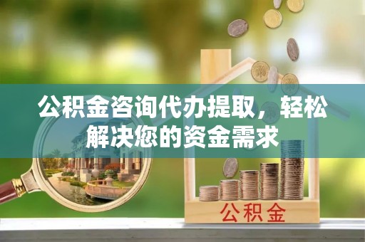 闸北公积金咨询代办提取，轻松解决您的资金需求