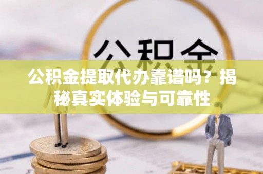 闸北公积金提取代办靠谱吗？揭秘真实体验与可靠性