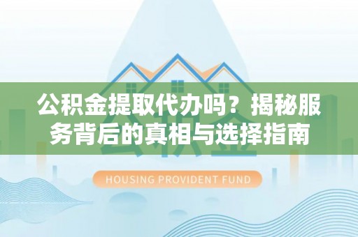 闸北公积金提取代办吗？揭秘服务背后的真相与选择指南