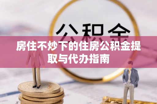 闸北房住不炒下的住房公积金提取与代办指南